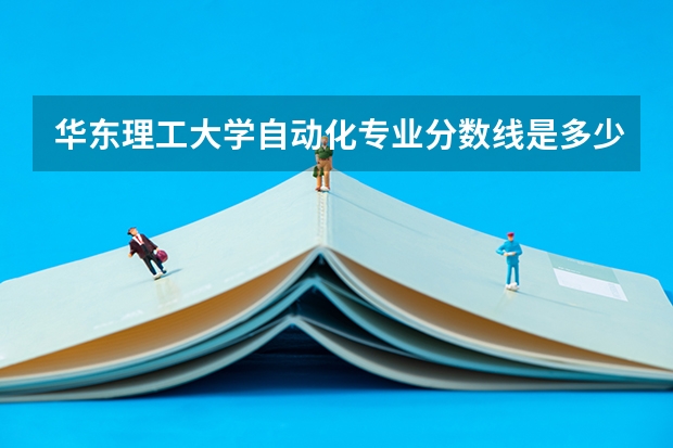 华东理工大学自动化专业分数线是多少(近三年分数线汇总)