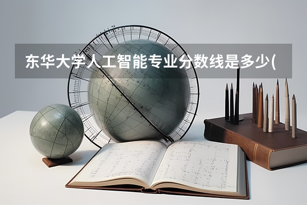 东华大学人工智能专业分数线是多少(近三年分数线汇总)