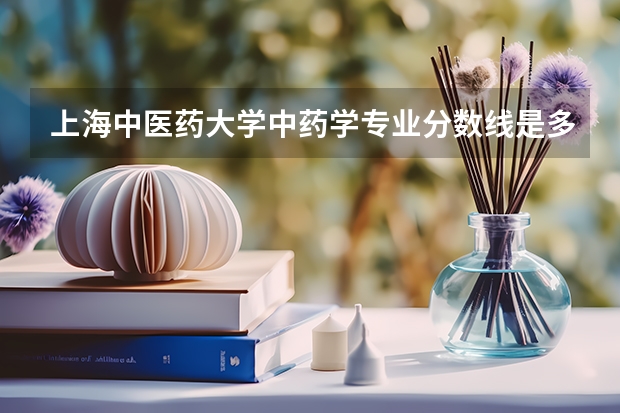 上海中医药大学中药学专业分数线是多少(近三年分数线汇总)