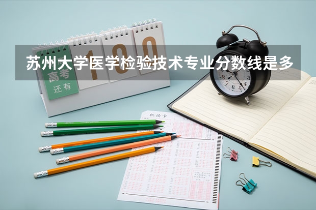 苏州大学医学检验技术专业分数线是多少(近三年分数线汇总)