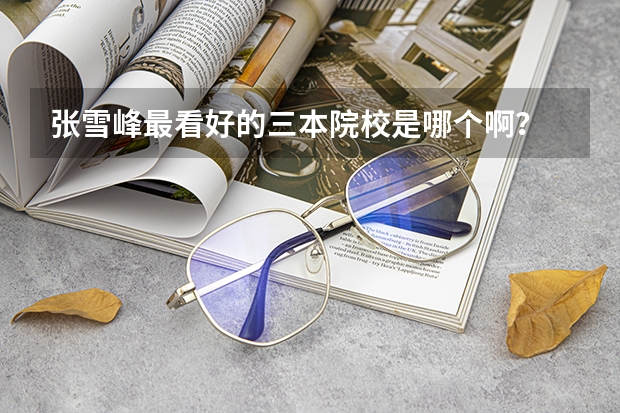 张雪峰最看好的三本院校是哪个啊？