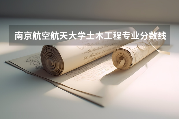 南京航空航天大学土木工程专业分数线是多少(近三年分数线汇总)