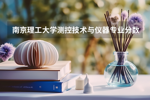 南京理工大学测控技术与仪器专业分数线是多少(近三年分数线汇总)