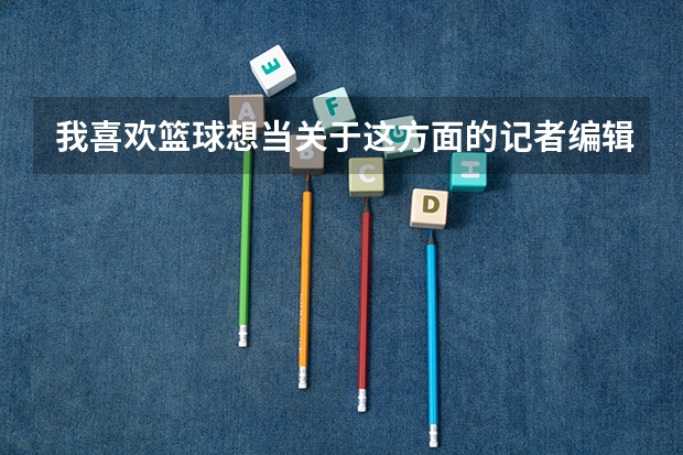 我喜欢篮球想当关于这方面的记者编辑之类的可现在高考估计是在三本分数线左右应上专科的话要读什么专业