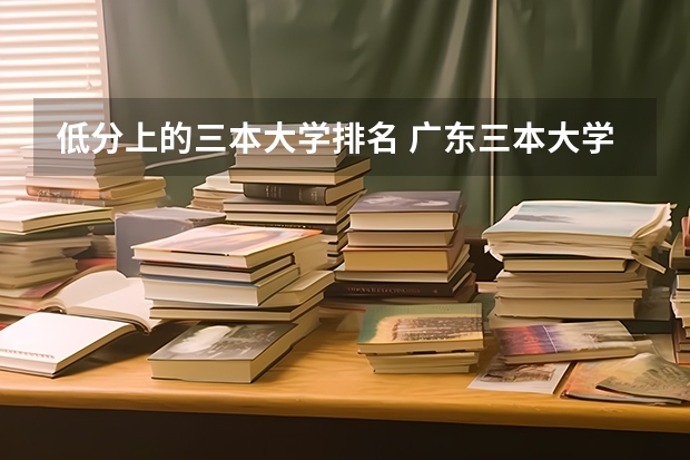 低分上的三本大学排名 广东三本大学排名及分数线