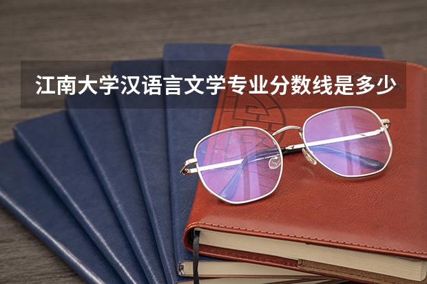 江南大学汉语言文学专业分数线是多少(近三年分数线汇总)