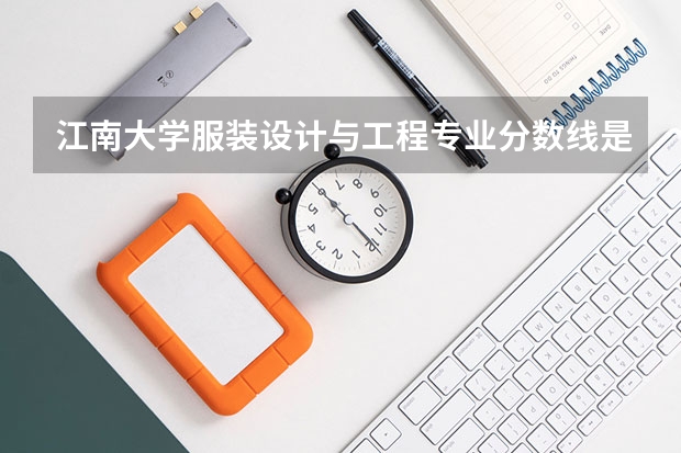 江南大学服装设计与工程专业分数线是多少(近三年分数线汇总)