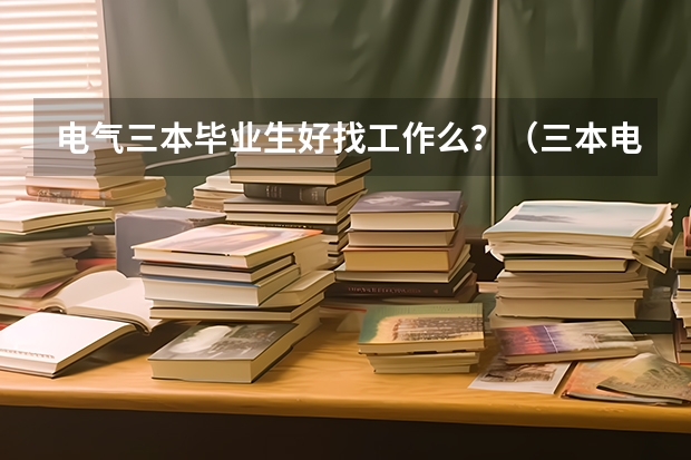 电气三本毕业生好找工作么？（三本电气工程及其自动化可以去哪就职）
