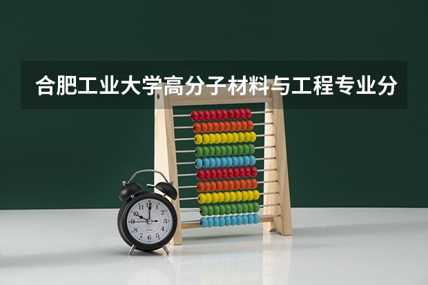 合肥工业大学高分子材料与工程专业分数线是多少(近三年分数线汇总)