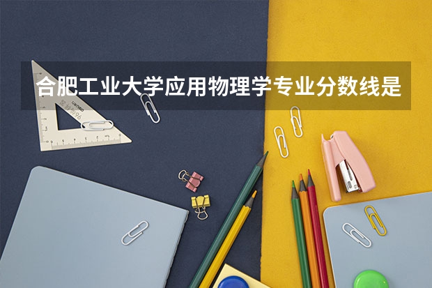 合肥工业大学应用物理学专业分数线是多少(近三年分数线汇总)