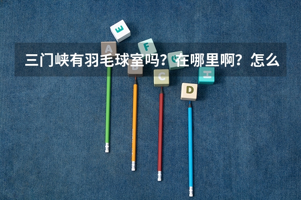 三门峡有羽毛球室吗？在哪里啊？怎么收费？