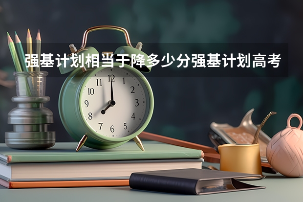 强基计划相当于降多少分强基计划高考加分吗