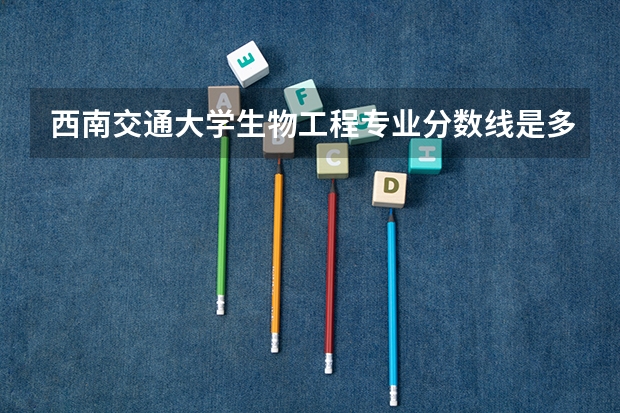 西南交通大学生物工程专业分数线是多少(近三年分数线汇总)