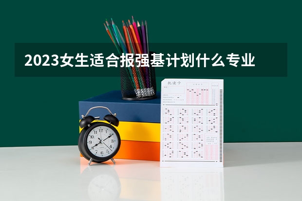 2023女生适合报强基计划什么专业