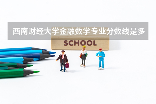 西南财经大学金融数学专业分数线是多少(近三年分数线汇总)