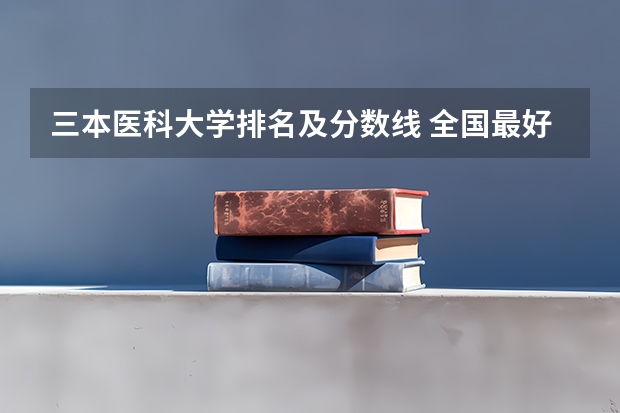 三本医科大学排名及分数线 全国最好的三本学校