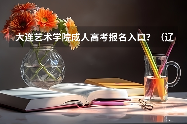 大连艺术学院成人高考报名入口？（辽宁何氏医学院成人高考报名入口？）