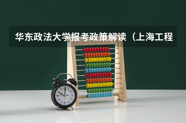 华东政法大学报考政策解读(上海工程技术大学报考政策解读)