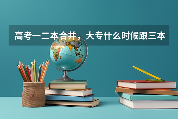 高考一二本合并,大专什么时候跟三本合并?