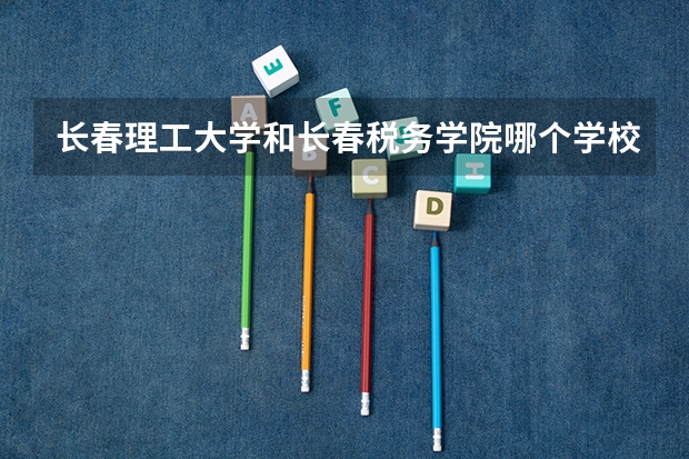 长春理工大学和长春税务学院哪个学校好？