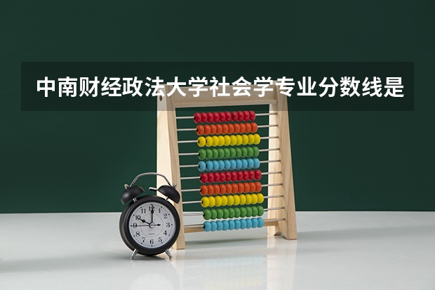 中南财经政法大学社会学专业分数线是多少(近三年分数线汇总)