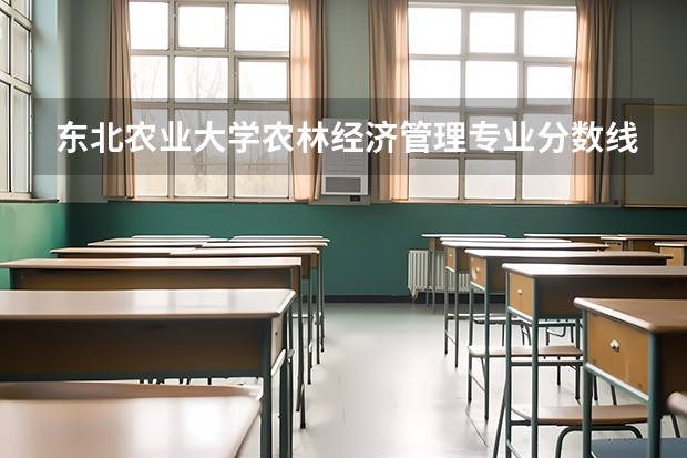 东北农业大学农林经济管理专业分数线是多少(近三年分数线汇总)