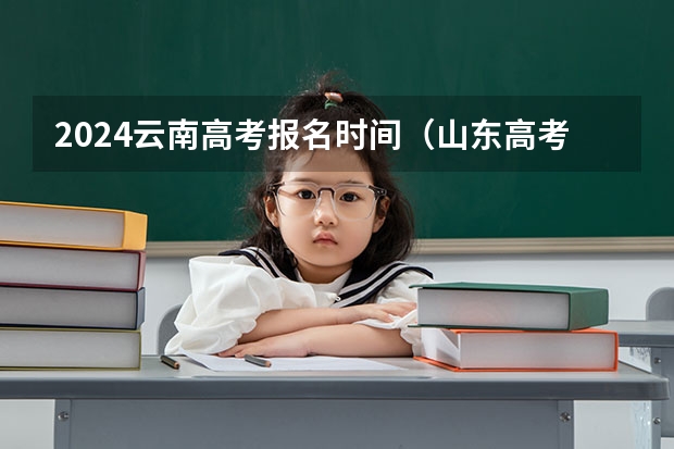 2024云南高考报名时间(山东高考报名时间和报名入口流程安排(登录网址))