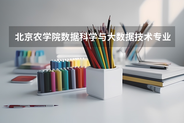 北京农学院数据科学与大数据技术专业分数线是多少(近三年分数线汇总)