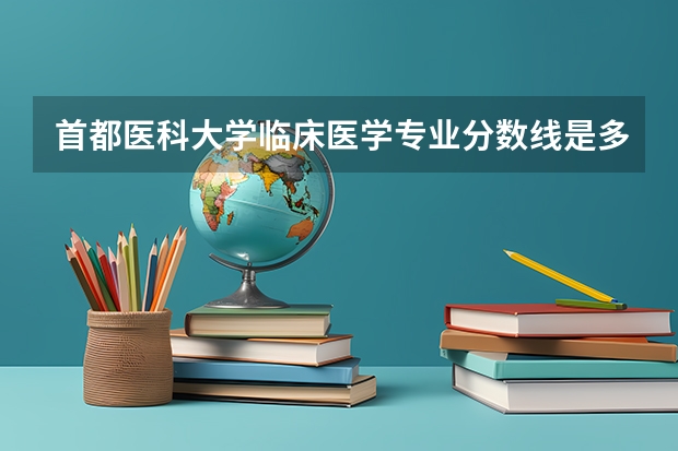 首都医科大学临床医学专业分数线是多少(近三年分数线汇总)