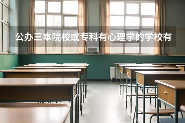 公办三本院校或专科有心理学的学校有哪些？