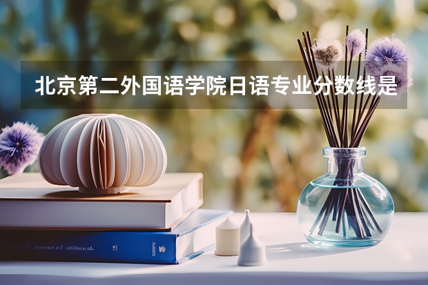 北京第二外国语学院日语专业分数线是多少(近三年分数线汇总)