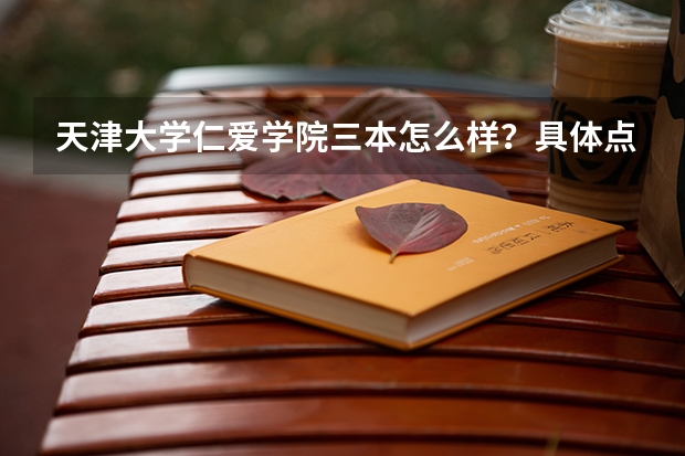 天津大学仁爱学院三本怎么样?具体点包括 学校位置实力排名资源宿舍社团学生会食堂新生纳新