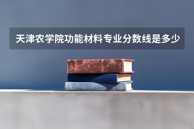 天津农学院功能材料专业分数线是多少(近三年分数线汇总)