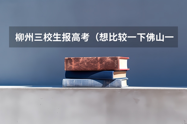 柳州三校生报高考(想比较一下佛山一中、省实、华附、执信等广东省好的高中)