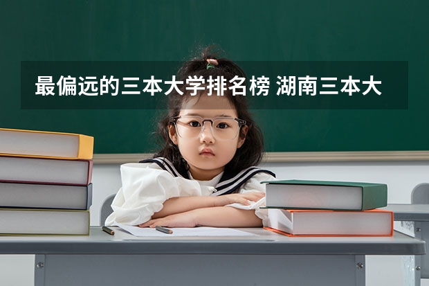 最偏远的三本大学排名榜 湖南三本大学排名榜