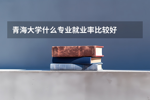 青海大学什么专业就业率比较好