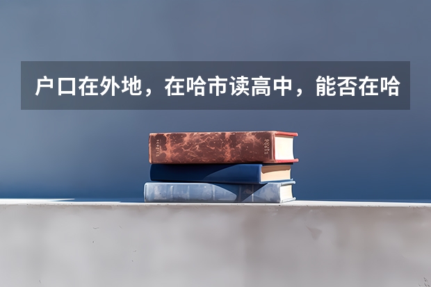 户口在外地,在哈市读高中,能否在哈市参加高考 柳州三校生报高考