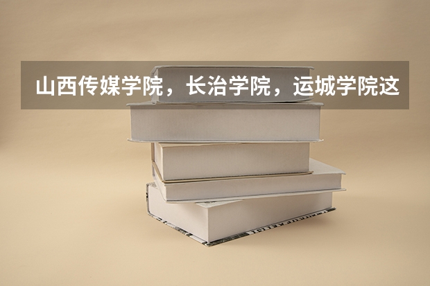 山西传媒学院，长治学院，运城学院这类山西省2B学校哪个比较好？这些学校哪些文科专业比较好？