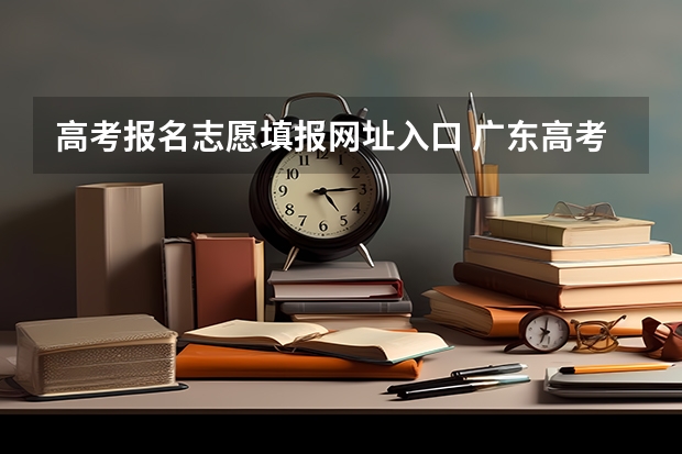 高考报名志愿填报网址入口 广东高考报志愿流程