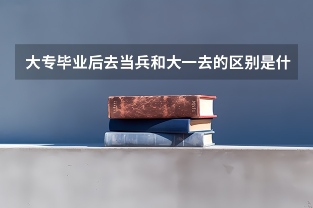 大专毕业后去当兵和大一去的区别是什么???