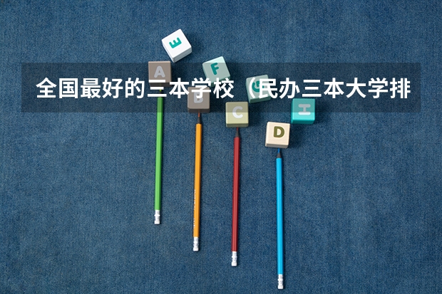 全国最好的三本学校(民办三本大学排名)
