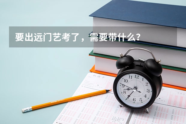 要出远门艺考了，需要带什么？