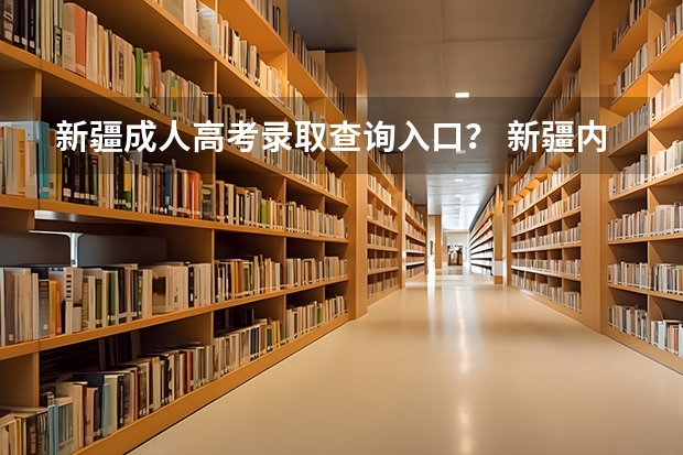 新疆成人高考录取查询入口？ 新疆内高班高考成绩查询时间
