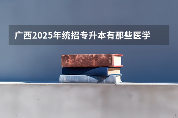 广西2025年统招专升本有那些医学院校 广西未来2025重点发展的城市