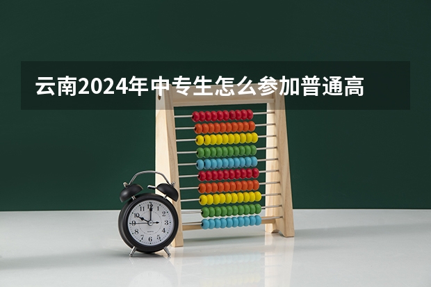 云南2024年中专生怎么参加普通高考