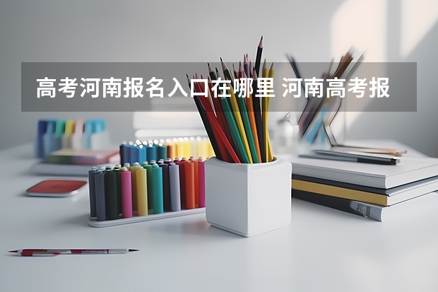 高考河南报名入口在哪里 河南高考报名平台登录入口在哪儿