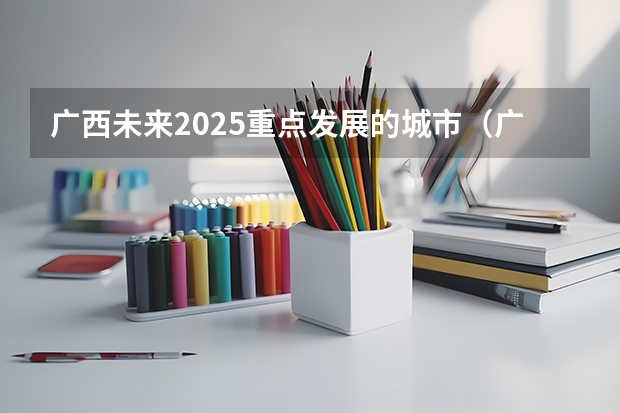 广西未来2025重点发展的城市（广西2025年统招专升本有那些医学院校）