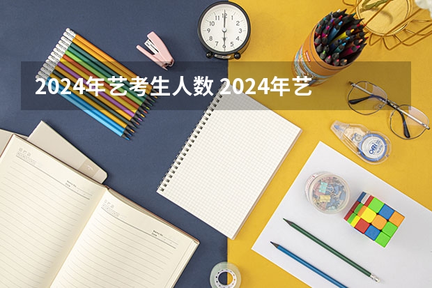 2024年艺考生人数 2024年艺考报名人数统计