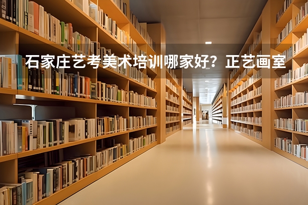 石家庄艺考美术培训哪家好？正艺画室怎么样？