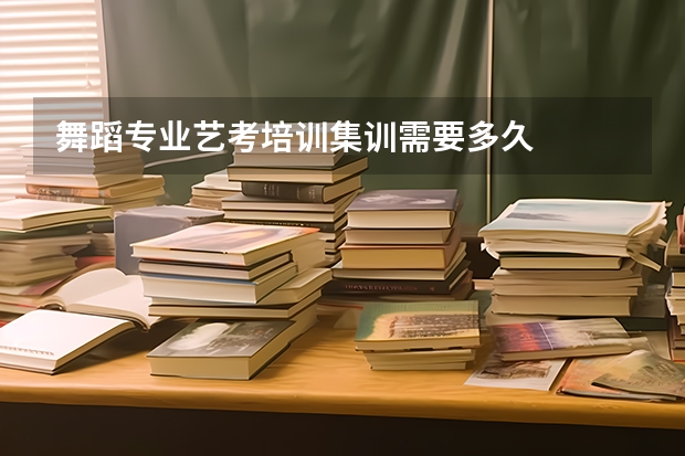 舞蹈专业艺考培训集训需要多久